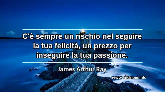 “C'è sempre un rischio nel seguire la tua felicità, un prezzo per inseguire la tua passione.”