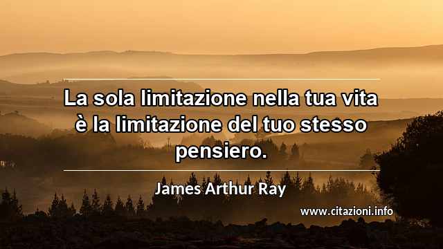 “La sola limitazione nella tua vita è la limitazione del tuo stesso pensiero.”