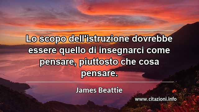 “Lo scopo dell'istruzione dovrebbe essere quello di insegnarci come pensare, piuttosto che cosa pensare.”