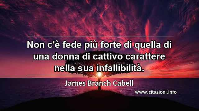 “Non c'è fede più forte di quella di una donna di cattivo carattere nella sua infallibilità.”