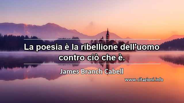 “La poesia è la ribellione dell'uomo contro ciò che è.”