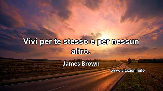 “Vivi per te stesso e per nessun altro.”