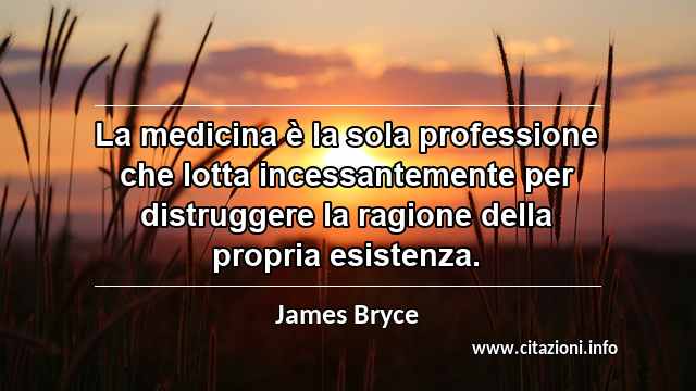 “La medicina è la sola professione che lotta incessantemente per distruggere la ragione della propria esistenza.”