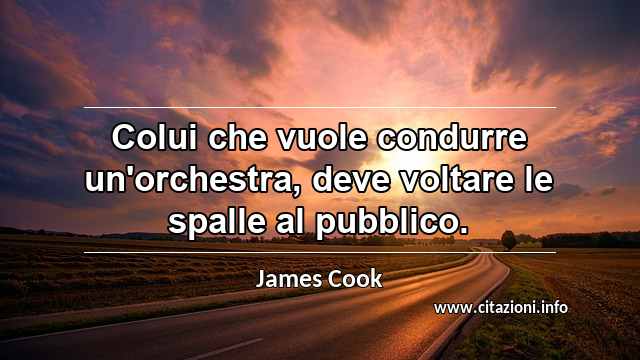 “Colui che vuole condurre un'orchestra, deve voltare le spalle al pubblico.”