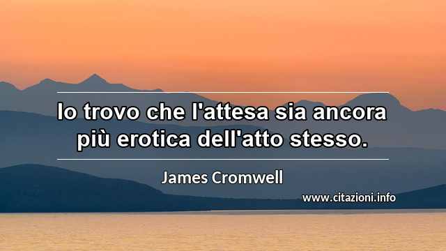 “Io trovo che l'attesa sia ancora più erotica dell'atto stesso.”