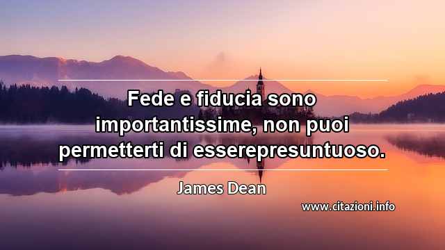 “Fede e fiducia sono importantissime, non puoi permetterti di esserepresuntuoso.”