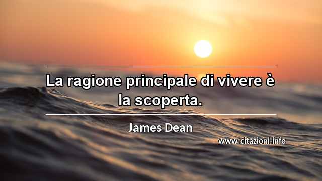 “La ragione principale di vivere è la scoperta.”