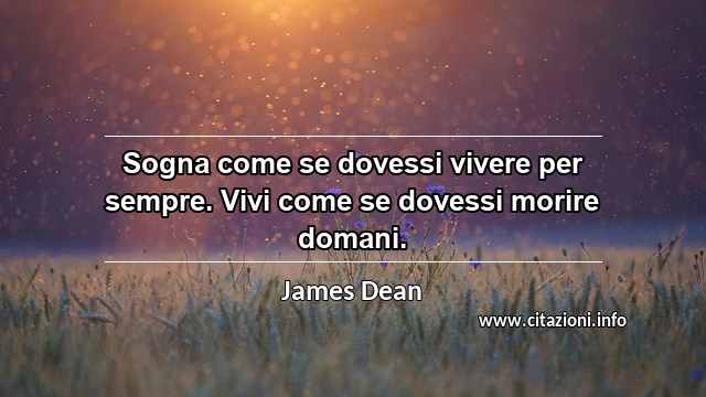 “Sogna come se dovessi vivere per sempre. Vivi come se dovessi morire domani.”