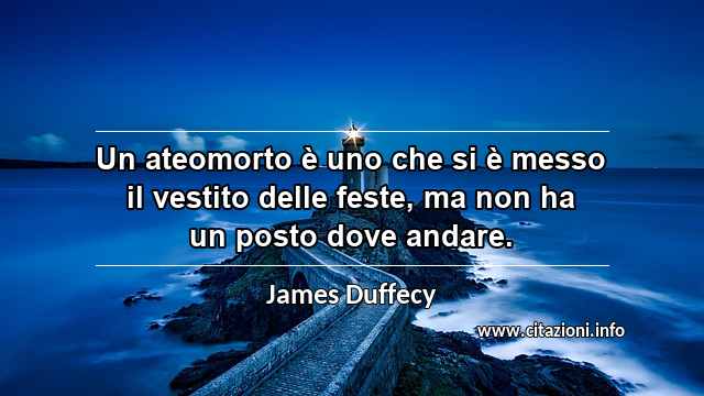 “Un ateomorto è uno che si è messo il vestito delle feste, ma non ha un posto dove andare.”