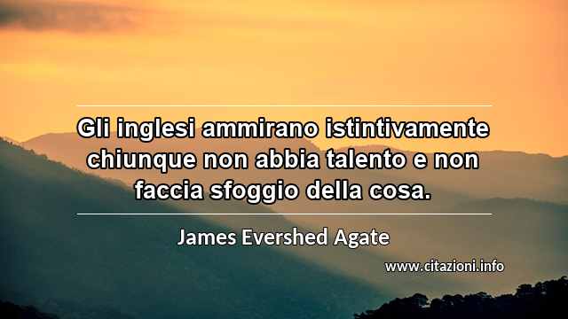 “Gli inglesi ammirano istintivamente chiunque non abbia talento e non faccia sfoggio della cosa.”