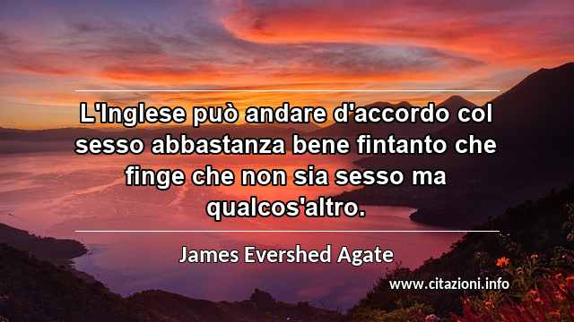 “L'Inglese può andare d'accordo col sesso abbastanza bene fintanto che finge che non sia sesso ma qualcos'altro.”