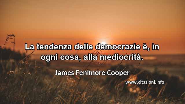 “La tendenza delle democrazie è, in ogni cosa, alla mediocrità.”