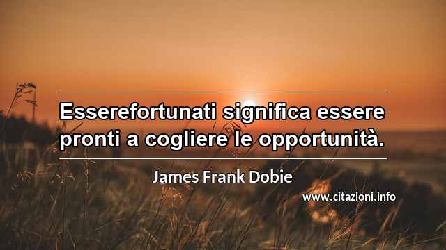 “Esserefortunati significa essere pronti a cogliere le opportunità.”