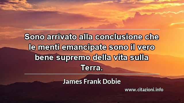 “Sono arrivato alla conclusione che le menti emancipate sono il vero bene supremo della vita sulla Terra. ”