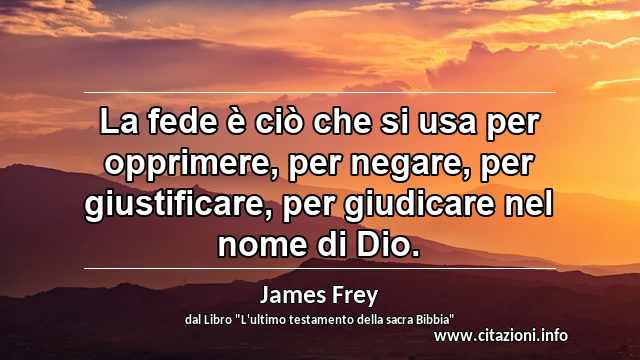 “La fede è ciò che si usa per opprimere, per negare, per giustificare, per giudicare nel nome di Dio.”