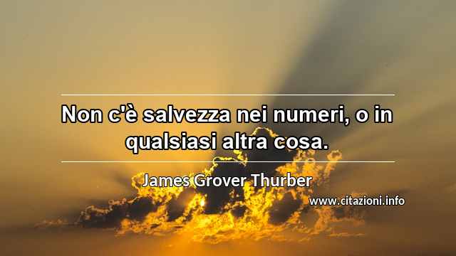 “Non c'è salvezza nei numeri, o in qualsiasi altra cosa.”