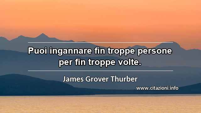 “Puoi ingannare fin troppe persone per fin troppe volte.”