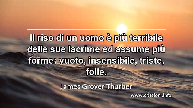 “Il riso di un uomo è più terribile delle sue lacrime ed assume più forme: vuoto, insensibile, triste, folle.”