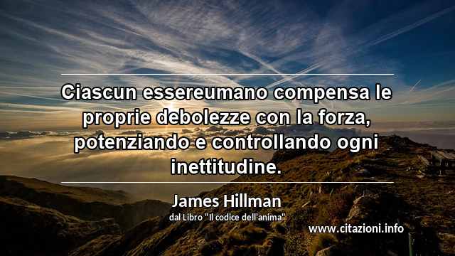 “Ciascun essereumano compensa le proprie debolezze con la forza, potenziando e controllando ogni inettitudine.”