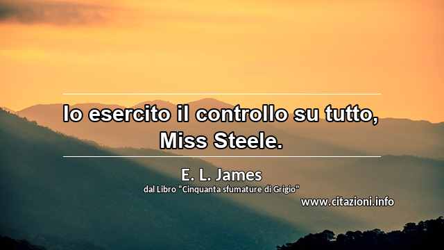 “Io esercito il controllo su tutto, Miss Steele.”