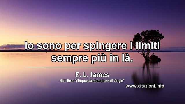 “Io sono per spingere i limiti sempre più in là.”
