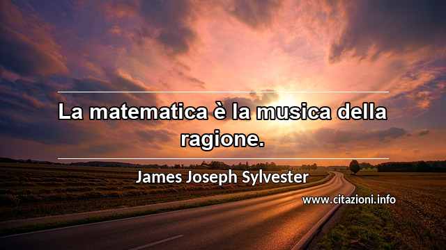 “La matematica è la musica della ragione. ”