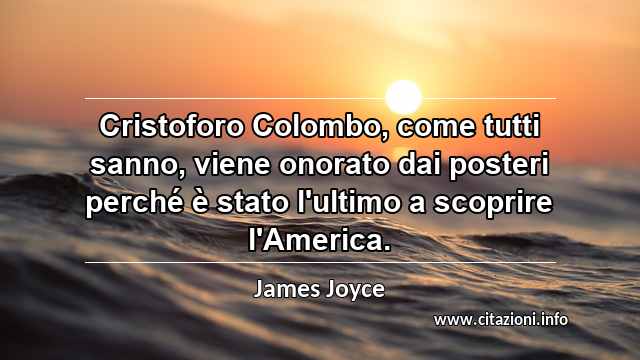 “Cristoforo Colombo, come tutti sanno, viene onorato dai posteri perché è stato l'ultimo a scoprire l'America.”