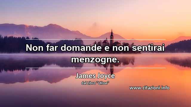 “Non far domande e non sentirai menzogne.”