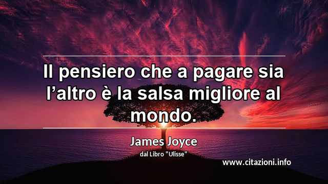 “Il pensiero che a pagare sia l’altro è la salsa migliore al mondo.”