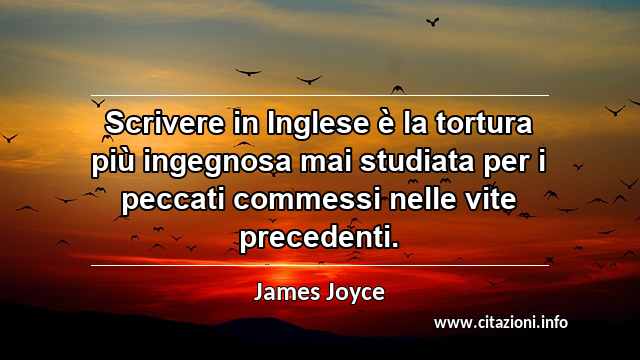 “Scrivere in Inglese è la tortura più ingegnosa mai studiata per i peccati commessi nelle vite precedenti.”
