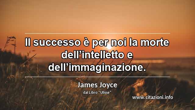 “Il successo è per noi la morte dell’intelletto e dell’immaginazione.”