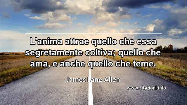 “L'anima attrae quello che essa segretamente coltiva; quello che ama, e anche quello che teme.”