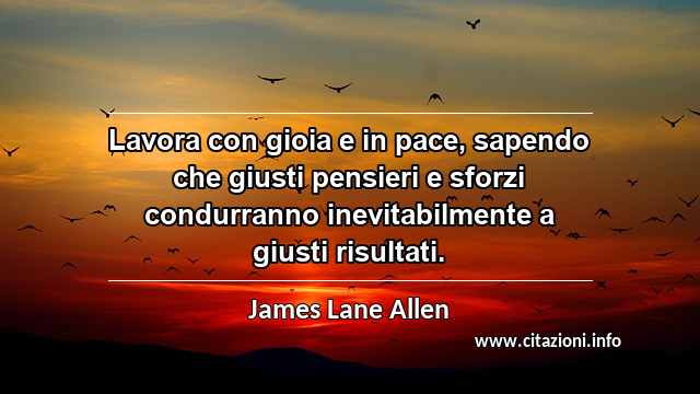 “Lavora con gioia e in pace, sapendo che giusti pensieri e sforzi condurranno inevitabilmente a giusti risultati.”