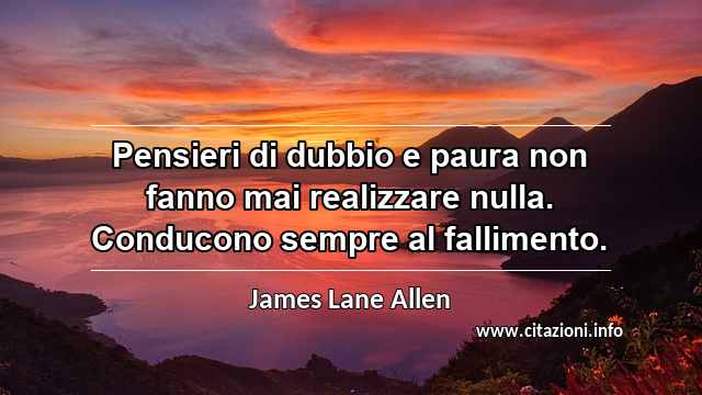 “Pensieri di dubbio e paura non fanno mai realizzare nulla. Conducono sempre al fallimento.”