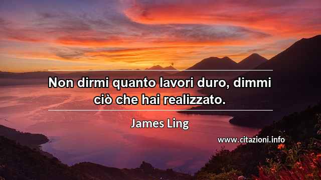 “Non dirmi quanto lavori duro, dimmi ciò che hai realizzato.”