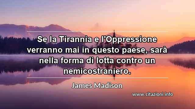 “Se la Tirannia e l'Oppressione verranno mai in questo paese, sarà nella forma di lotta contro un nemicostraniero.”