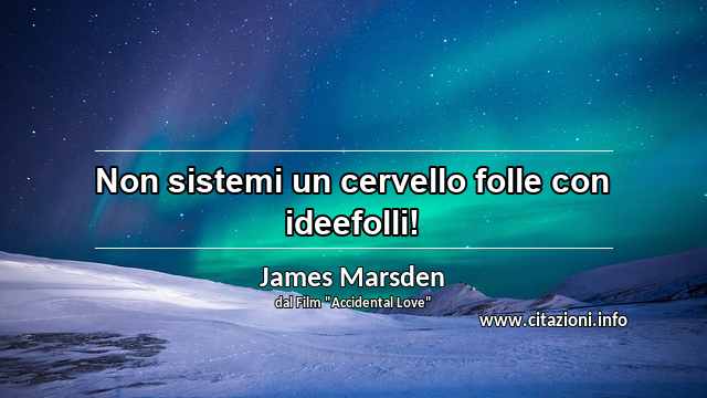 “Non sistemi un cervello folle con ideefolli!”