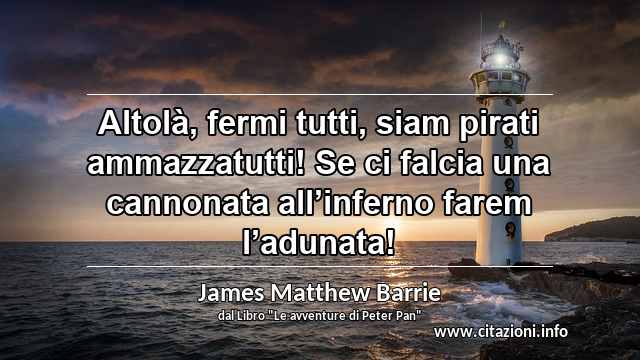 “Altolà, fermi tutti, siam pirati ammazzatutti! Se ci falcia una cannonata all’inferno farem l’adunata!”