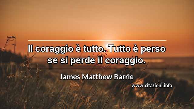 “Il coraggio è tutto. Tutto è perso se si perde il coraggio.”