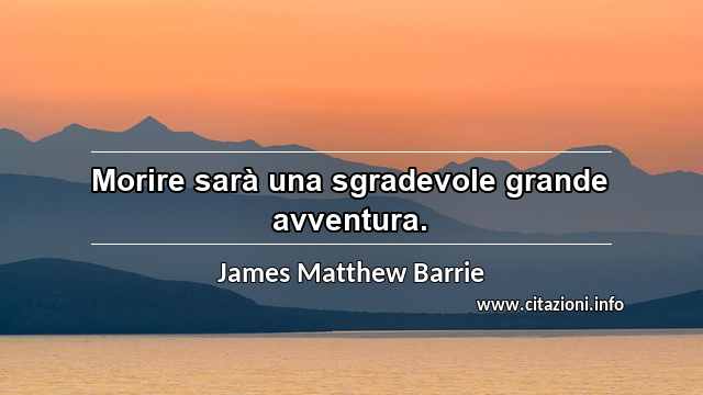 “Morire sarà una sgradevole grande avventura.”
