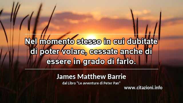 “Nel momento stesso in cui dubitate di poter volare, cessate anche di essere in grado di farlo.”