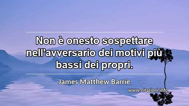 “Non è onesto sospettare nell'avversario dei motivi più bassi dei propri.”