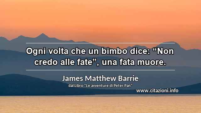 Ogni volta che un bimbo dice: “Non credo alle fate”, una fata muore.