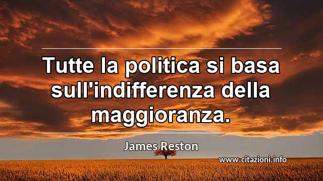 “Tutte la politica si basa sull'indifferenza della maggioranza.”
