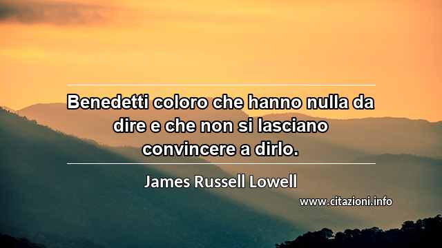 “Benedetti coloro che hanno nulla da dire e che non si lasciano convincere a dirlo.”