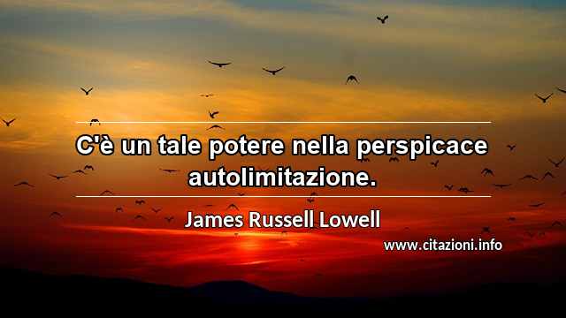 “C'è un tale potere nella perspicace autolimitazione.”