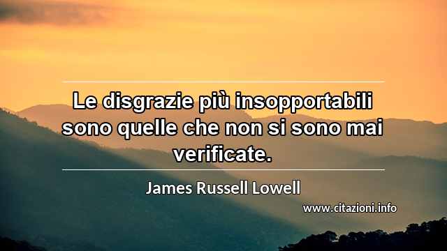 “Le disgrazie più insopportabili sono quelle che non si sono mai verificate.”