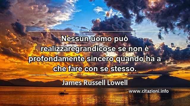 “Nessun uomo può realizzaregrandicose se non è profondamente sincero quando ha a che fare con se stesso.”