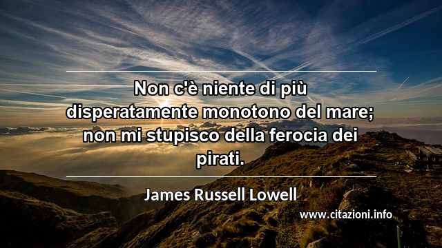 “Non c'è niente di più disperatamente monotono del mare; non mi stupisco della ferocia dei pirati.”