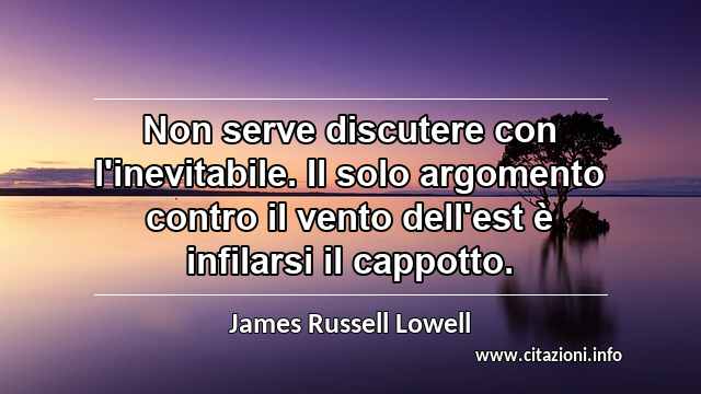 “Non serve discutere con l'inevitabile. Il solo argomento contro il vento dell'est è infilarsi il cappotto.”